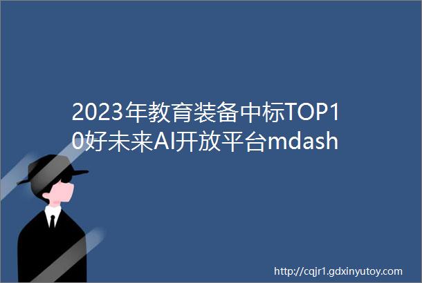 2023年教育装备中标TOP10好未来AI开放平台mdash全国招商11项目需求集成商721mdash武汉一视全国招聘